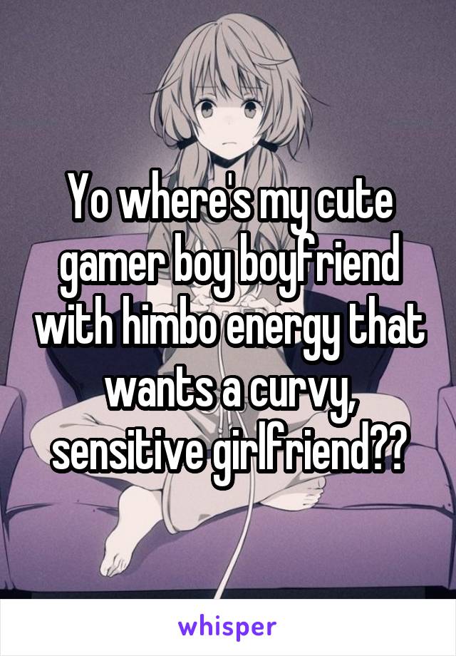 Yo where's my cute gamer boy boyfriend with himbo energy that wants a curvy, sensitive girlfriend??