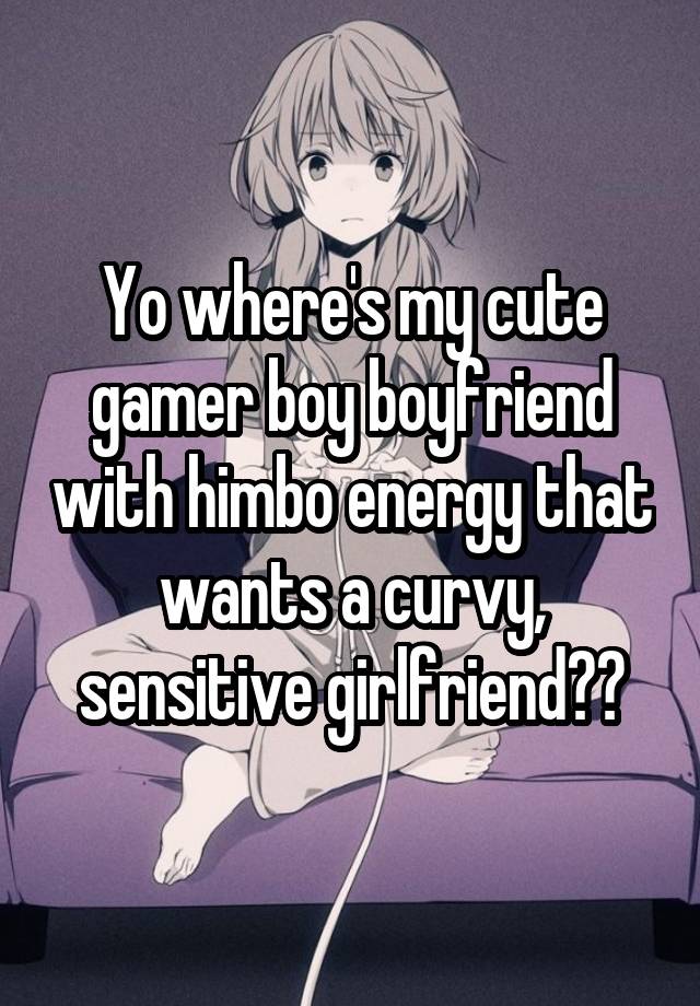 Yo where's my cute gamer boy boyfriend with himbo energy that wants a curvy, sensitive girlfriend??