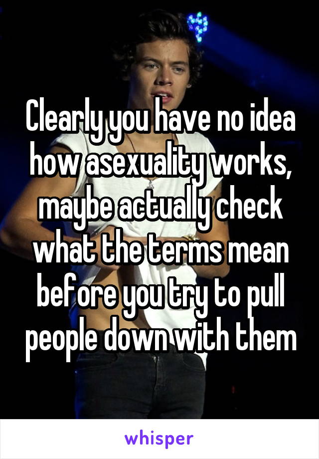 Clearly you have no idea how asexuality works, maybe actually check what the terms mean before you try to pull people down with them