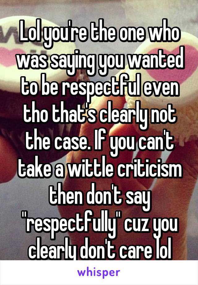 Lol you're the one who was saying you wanted to be respectful even tho that's clearly not the case. If you can't take a wittle criticism then don't say "respectfully" cuz you clearly don't care lol