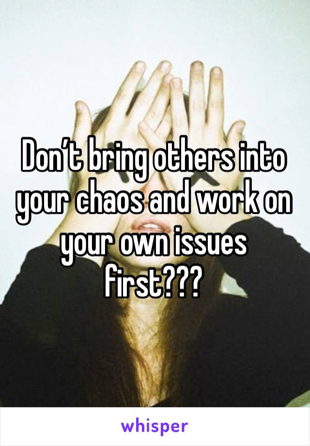 Don’t bring others into your chaos and work on your own issues first??? 