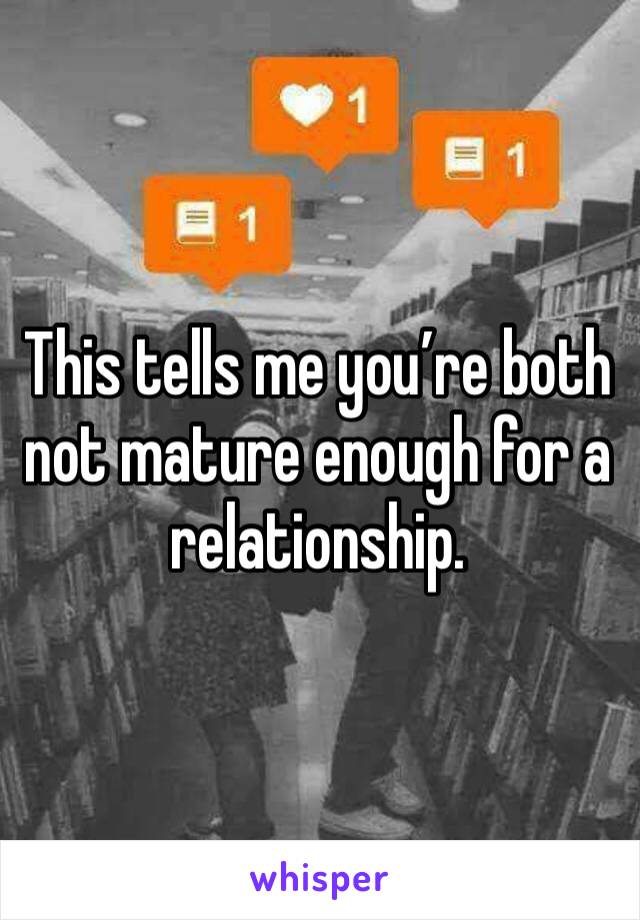 This tells me you’re both not mature enough for a relationship. 