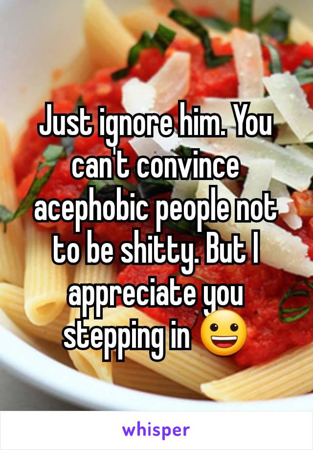 Just ignore him. You can't convince acephobic people not to be shitty. But I appreciate you stepping in 😀