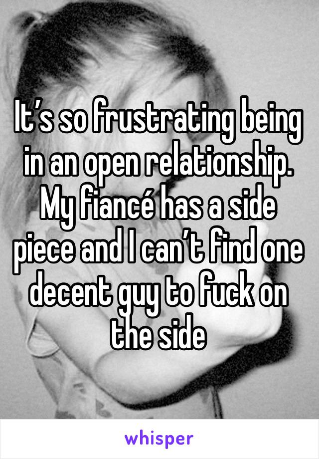 It’s so frustrating being in an open relationship. My fiancé has a side piece and I can’t find one decent guy to fuck on the side 