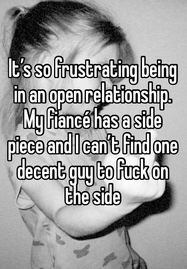 It’s so frustrating being in an open relationship. My fiancé has a side piece and I can’t find one decent guy to fuck on the side 