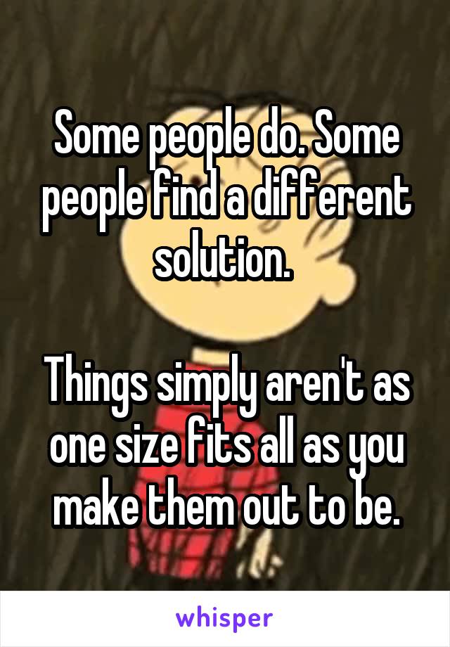 Some people do. Some people find a different solution. 

Things simply aren't as one size fits all as you make them out to be.