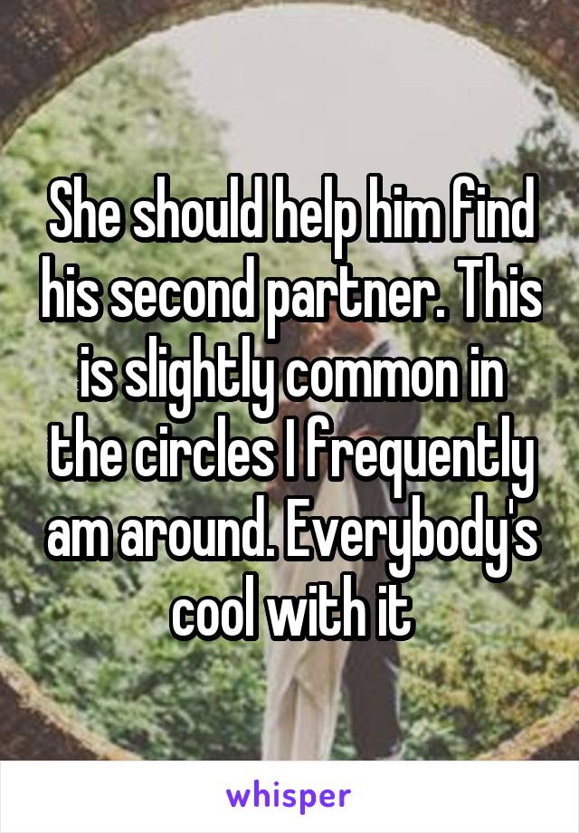 She should help him find his second partner. This is slightly common in the circles I frequently am around. Everybody's cool with it