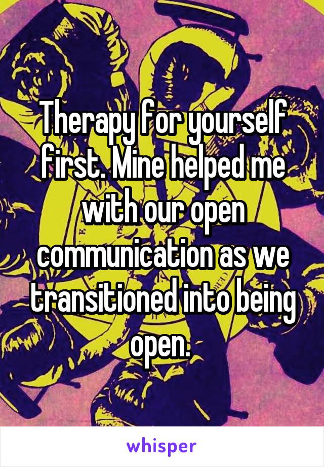 Therapy for yourself first. Mine helped me with our open communication as we transitioned into being open. 