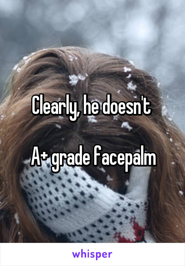 Clearly, he doesn't 

A+ grade facepalm