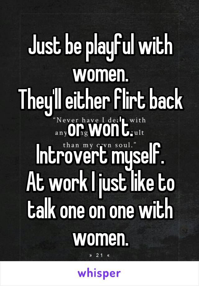 Just be playful with women.
They'll either flirt back or won't.
Introvert myself.
At work I just like to talk one on one with women.