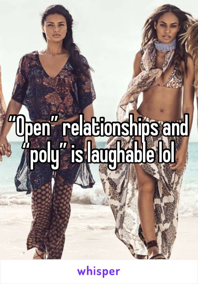 “Open” relationships and “poly” is laughable lol