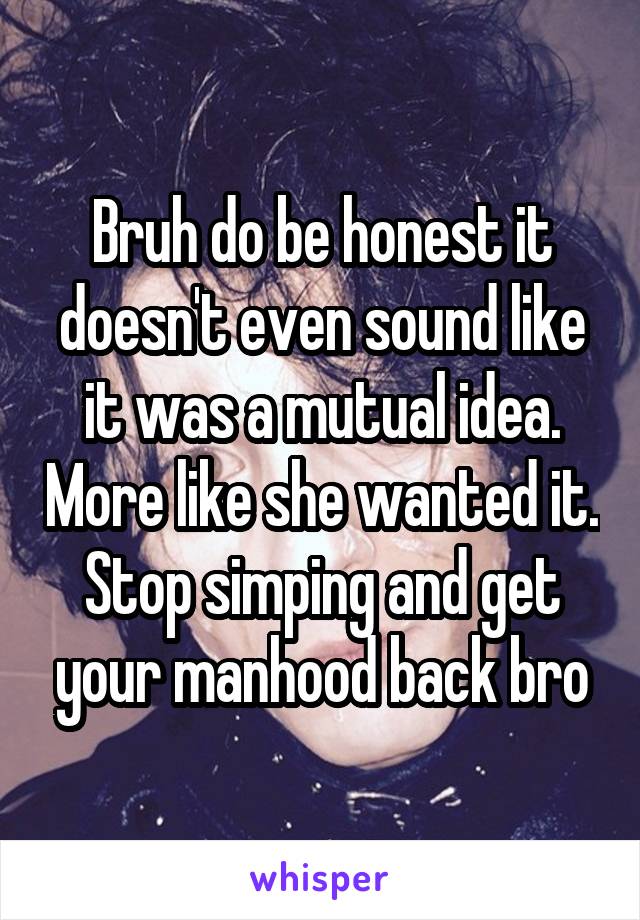 Bruh do be honest it doesn't even sound like it was a mutual idea. More like she wanted it. Stop simping and get your manhood back bro