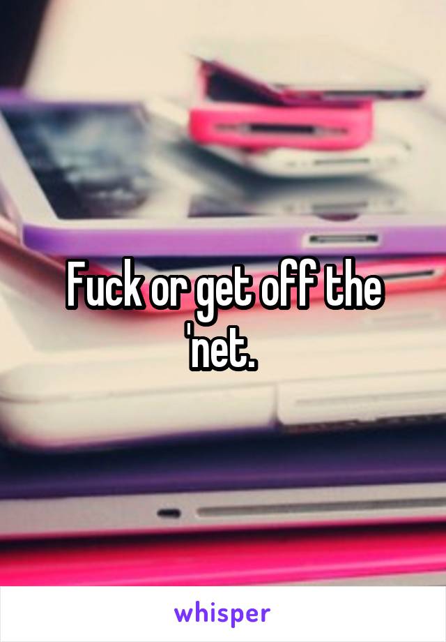 Fuck or get off the 'net. 