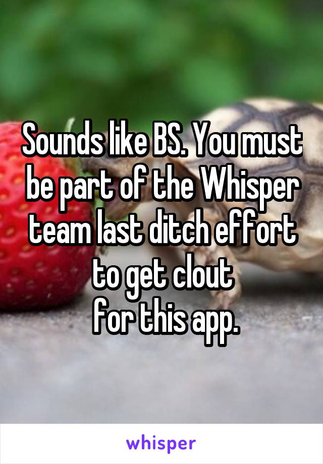 Sounds like BS. You must be part of the Whisper team last ditch effort to get clout
 for this app.