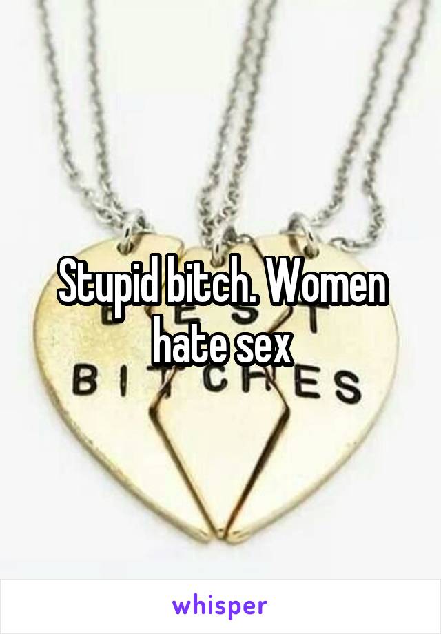 Stupid bitch. Women hate sex