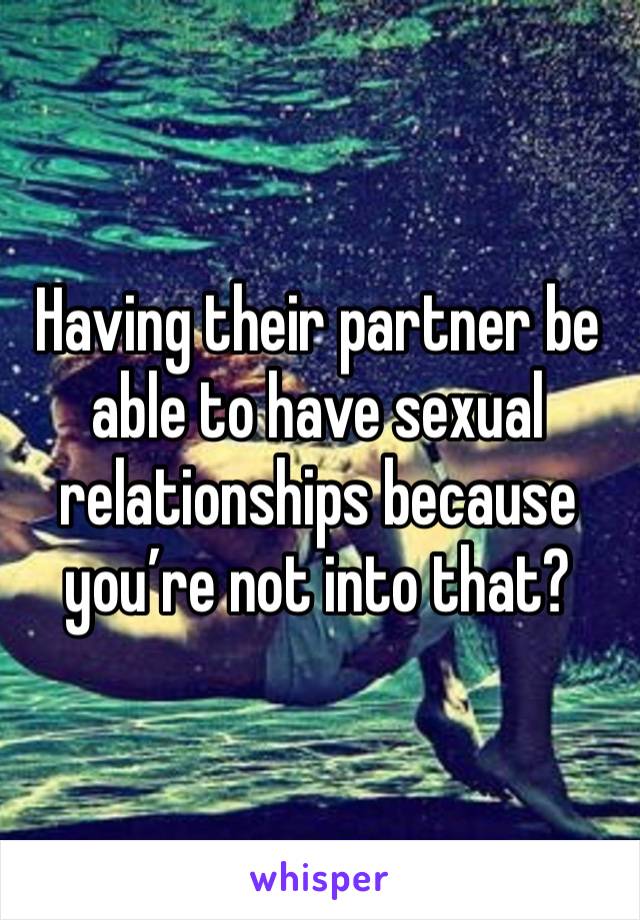 Having their partner be able to have sexual relationships because you’re not into that?