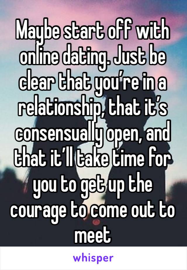 Maybe start off with online dating. Just be clear that you’re in a relationship, that it’s consensually open, and that it’ll take time for you to get up the courage to come out to meet