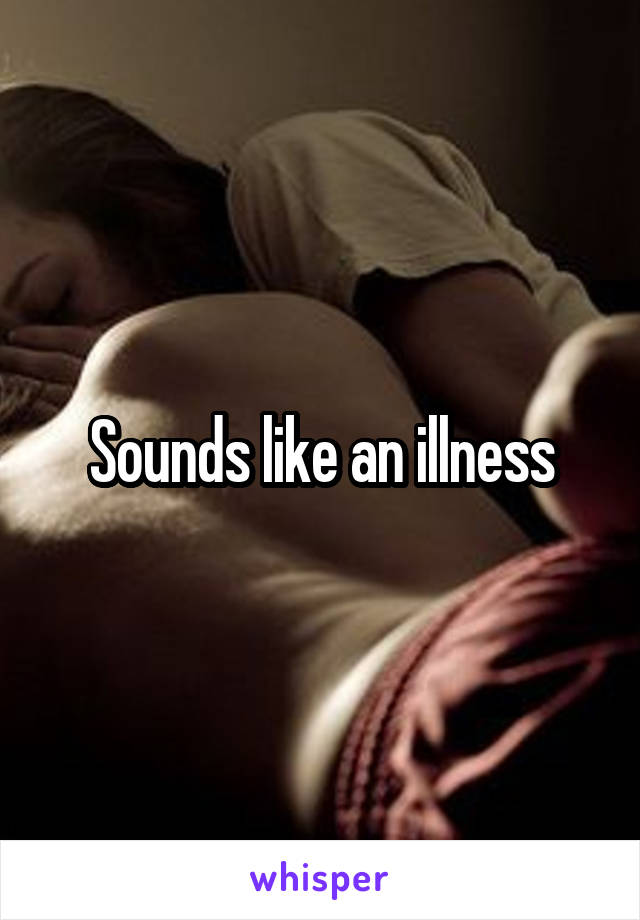 Sounds like an illness