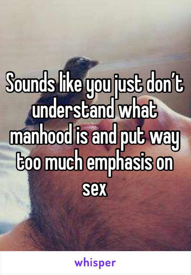 Sounds like you just don’t understand what manhood is and put way too much emphasis on sex