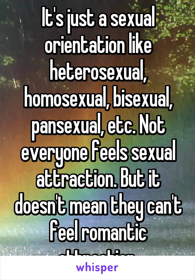 It's just a sexual orientation like heterosexual, homosexual, bisexual, pansexual, etc. Not everyone feels sexual attraction. But it doesn't mean they can't feel romantic attraction.