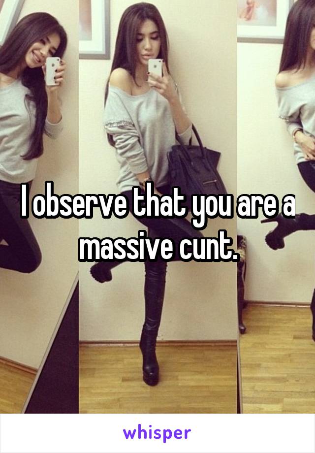 I observe that you are a massive cunt.