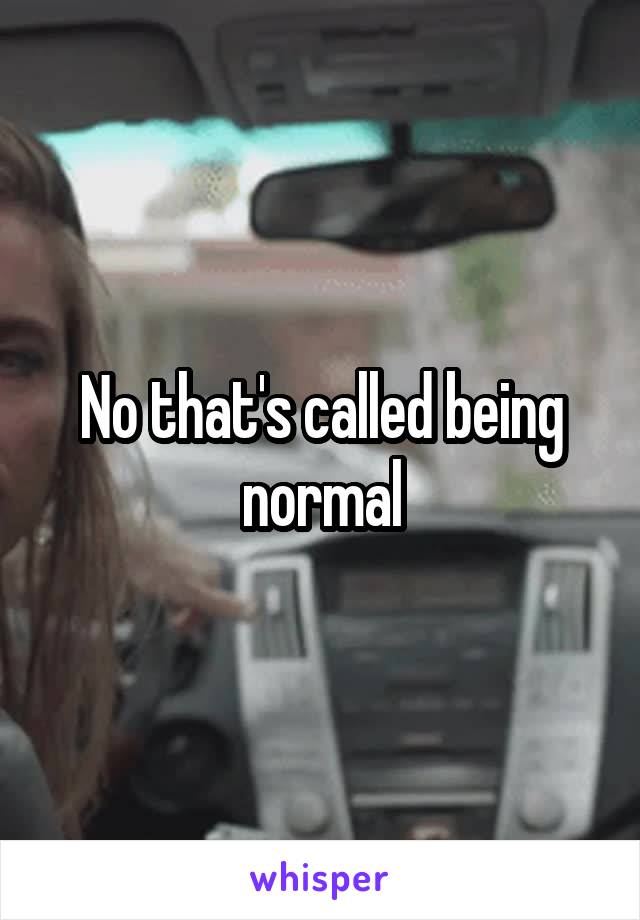 No that's called being normal