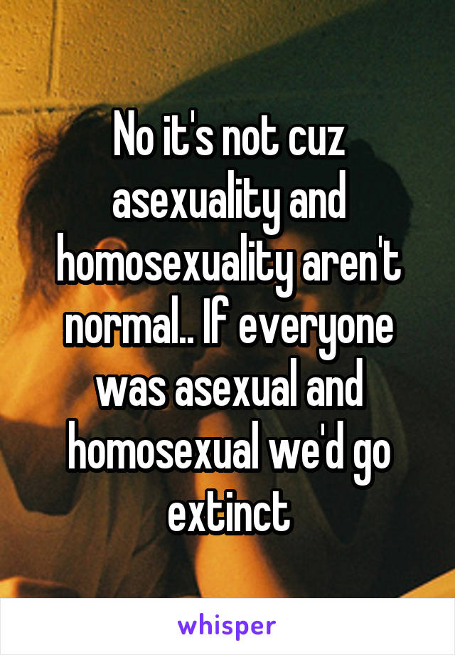 No it's not cuz asexuality and homosexuality aren't normal.. If everyone was asexual and homosexual we'd go extinct