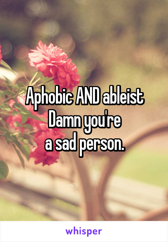 Aphobic AND ableist
Damn you're
 a sad person. 