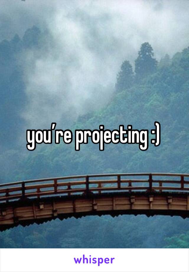 you’re projecting :)