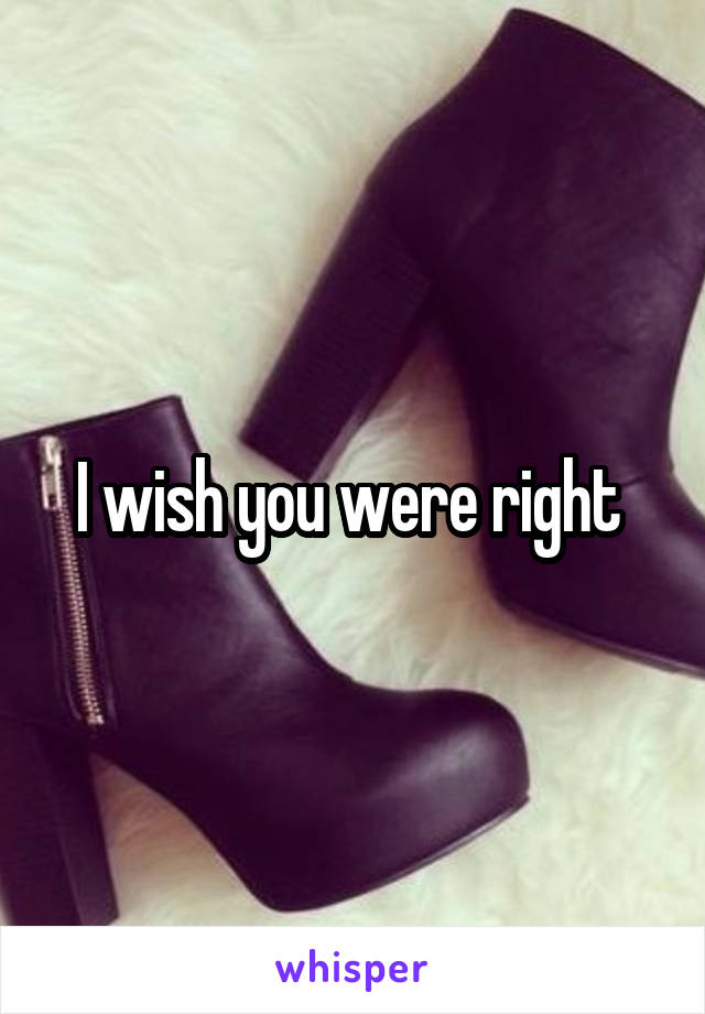 I wish you were right 