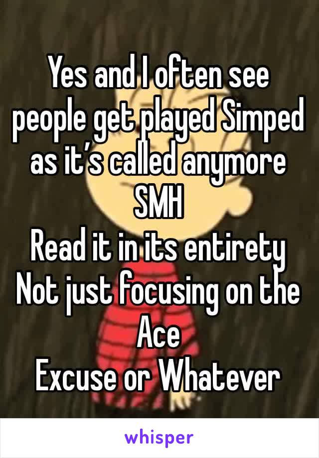 Yes and I often see people get played Simped as it’s called anymore SMH 
Read it in its entirety Not just focusing on the Ace 
Excuse or Whatever 