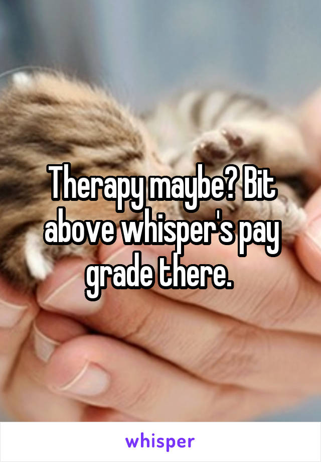 Therapy maybe? Bit above whisper's pay grade there. 