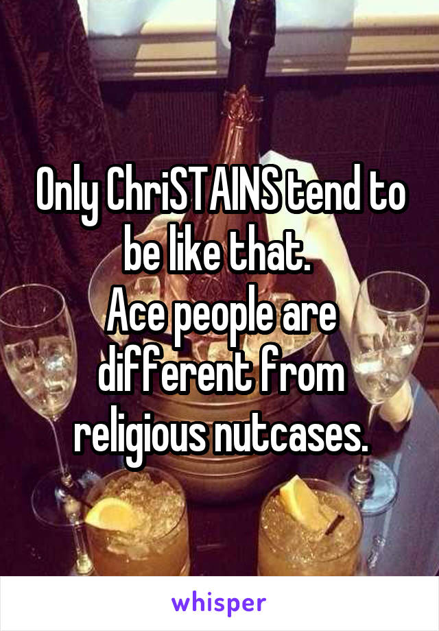 Only ChriSTAINS tend to be like that. 
Ace people are different from religious nutcases.