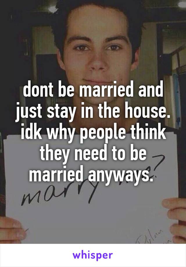 dont be married and just stay in the house. idk why people think they need to be married anyways. 