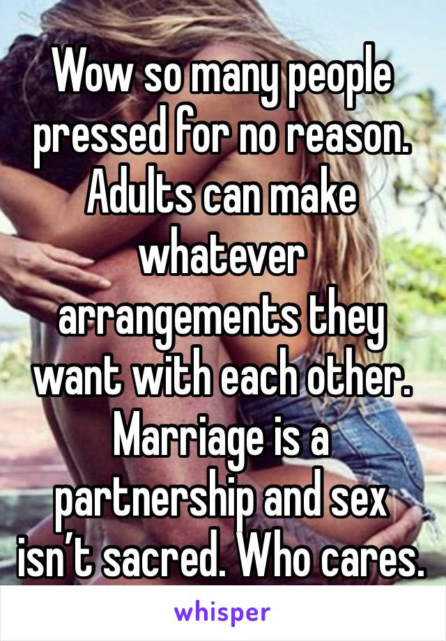 Wow so many people pressed for no reason. Adults can make whatever arrangements they want with each other. Marriage is a partnership and sex isn’t sacred. Who cares.