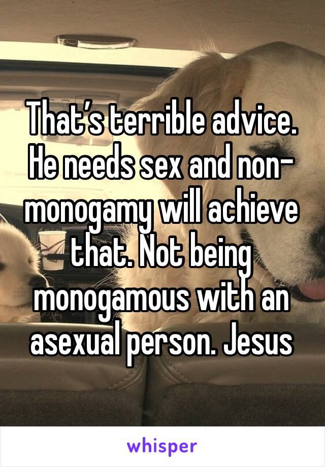 That’s terrible advice. He needs sex and non-monogamy will achieve that. Not being monogamous with an asexual person. Jesus