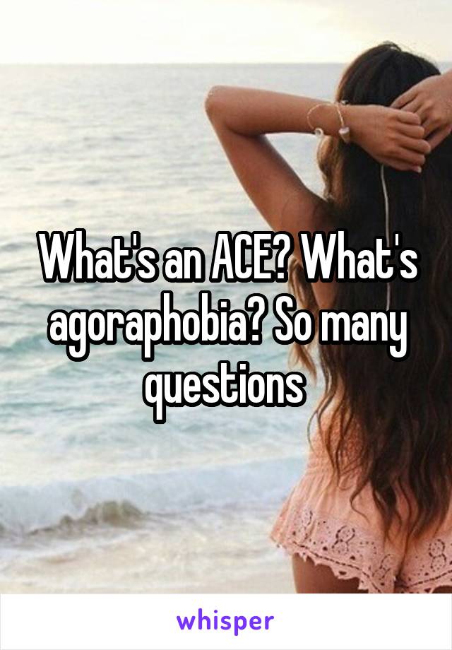 What's an ACE? What's agoraphobia? So many questions 