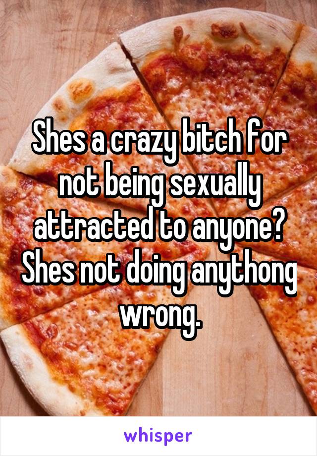 Shes a crazy bitch for not being sexually attracted to anyone? Shes not doing anythong wrong.