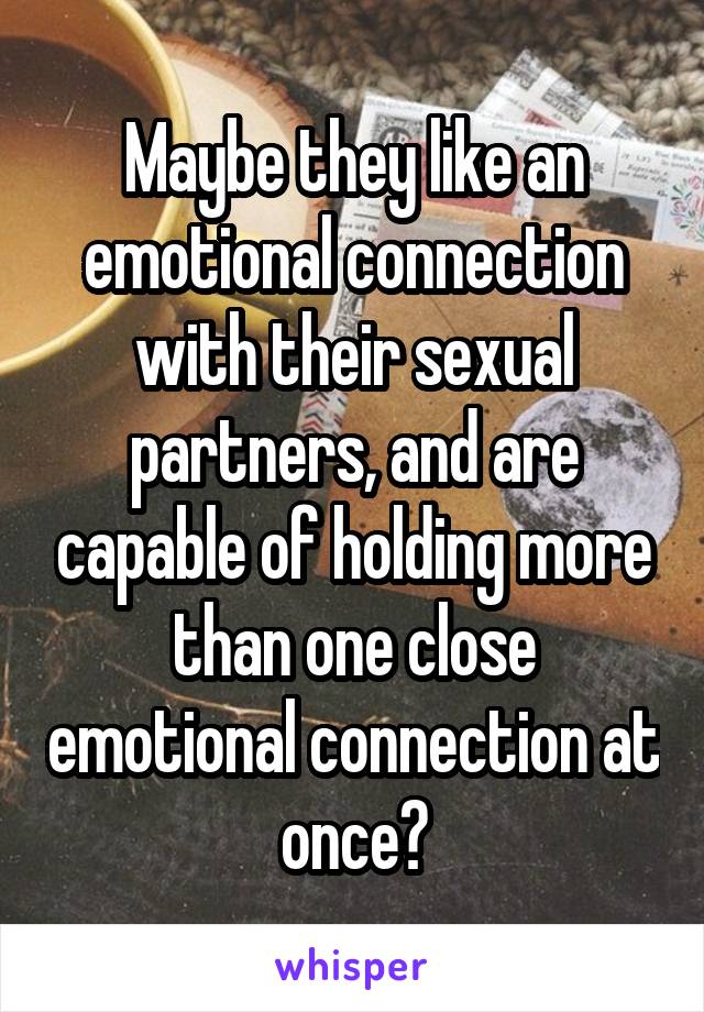 Maybe they like an emotional connection with their sexual partners, and are capable of holding more than one close emotional connection at once?