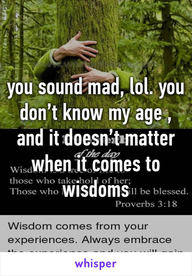 you sound mad, lol. you don’t know my age , and it doesn’t matter when it comes to wisdoms