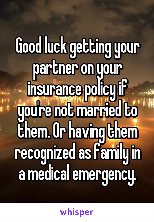 Good luck getting your partner on your insurance policy if you're not married to them. Or having them recognized as family in a medical emergency.