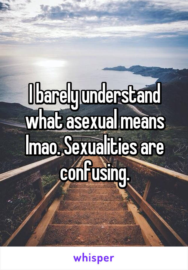 I barely understand what asexual means lmao. Sexualities are confusing.