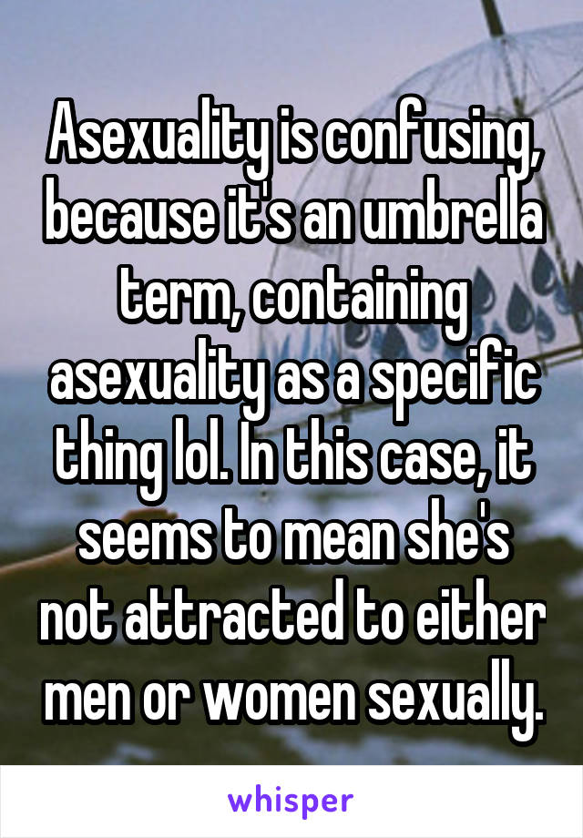 Asexuality is confusing, because it's an umbrella term, containing asexuality as a specific thing lol. In this case, it seems to mean she's not attracted to either men or women sexually.