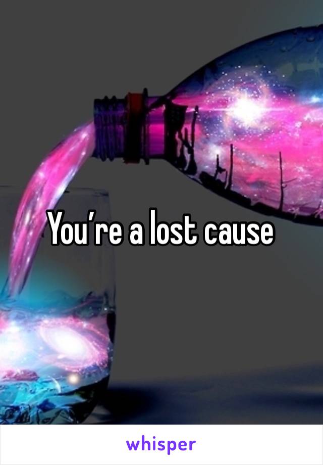 You’re a lost cause