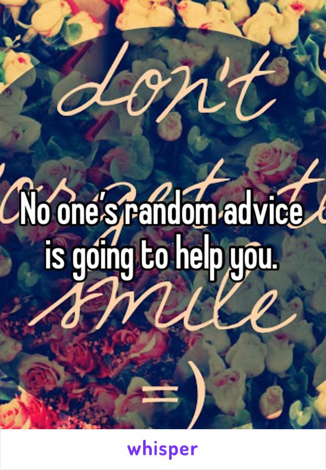 No one’s random advice is going to help you. 