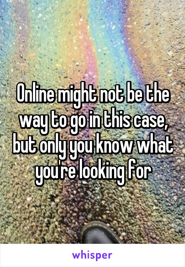 
Online might not be the way to go in this case, but only you know what you're looking for