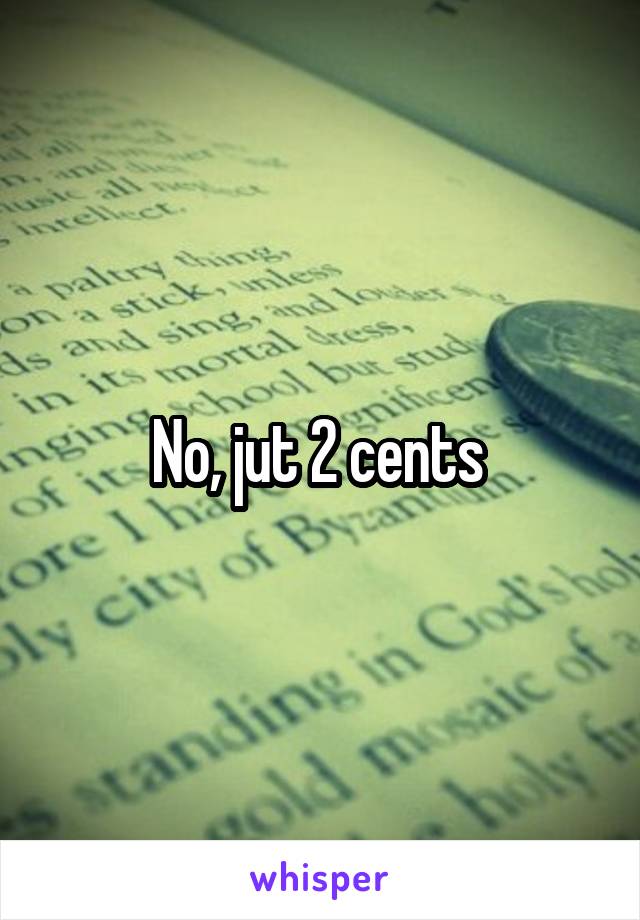 No, jut 2 cents 