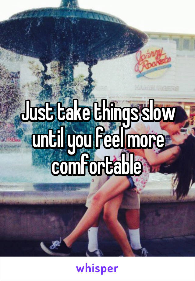 Just take things slow until you feel more comfortable 