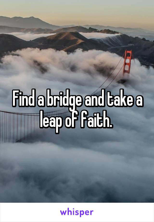 Find a bridge and take a leap of faith. 