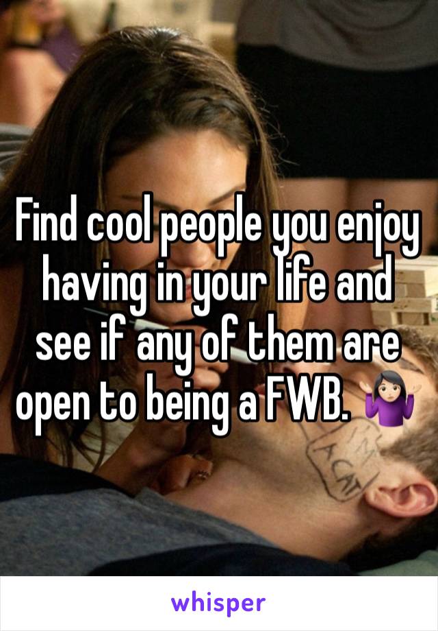 Find cool people you enjoy having in your life and see if any of them are open to being a FWB. 🤷🏻‍♀️